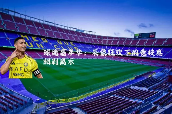 球迷嘉年华：表象狂欢下的竞技真相剥离术