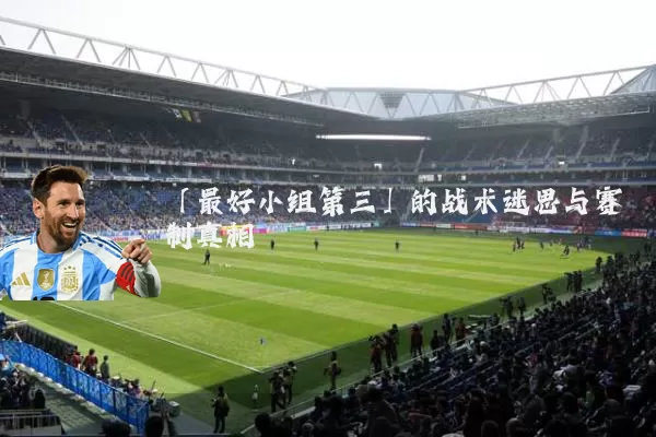 「最好小组第三」的战术迷思与赛制真相