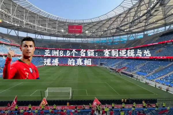亚洲8.5个名额:赛制逻辑与地理博弈的真相