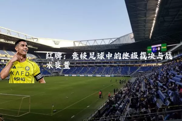 红牌:竞技足球中的终极裁决与战术变量
